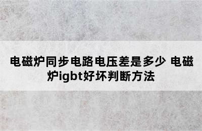 电磁炉同步电路电压差是多少 电磁炉igbt好坏判断方法